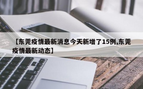 【东莞疫情最新消息今天新增了15例,东莞疫情最新动态】
