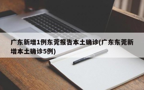 广东新增1例东莞报告本土确诊(广东东莞新增本土确诊5例)