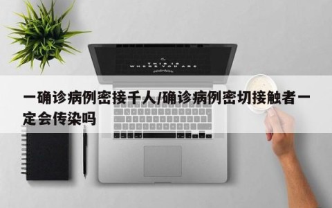 一确诊病例密接千人/确诊病例密切接触者一定会传染吗