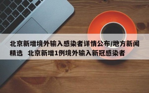 北京新增境外输入感染者详情公布/地方新闻精选  北京新增1例境外输入新冠感染者