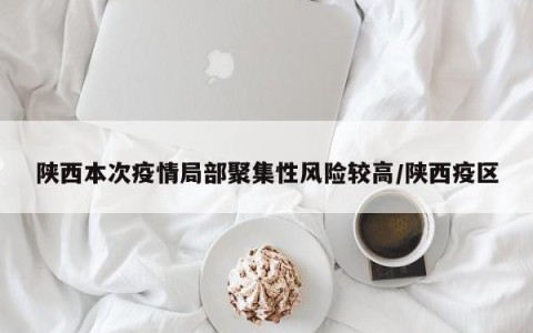 陕西本次疫情局部聚集性风险较高/陕西疫区