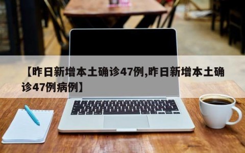 【昨日新增本土确诊47例,昨日新增本土确诊47例病例】