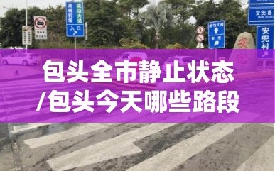 包头全市静止状态/包头今天哪些路段封闭
