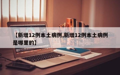 【新增12例本土病例,新增12例本土病例是哪里的】
