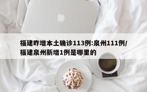 福建昨增本土确诊113例:泉州111例/福建泉州新增1例是哪里的