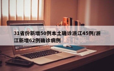 31省份新增50例本土确诊浙江45例/浙江新增62例确诊病例