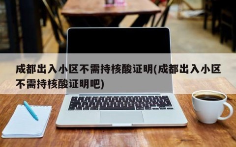 成都出入小区不需持核酸证明(成都出入小区不需持核酸证明吧)