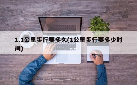 1.1公里步行要多久(1公里步行要多少时间)