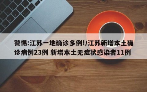警惕:江苏一地确诊多例!/江苏新增本土确诊病例23例 新增本土无症状感染者11例