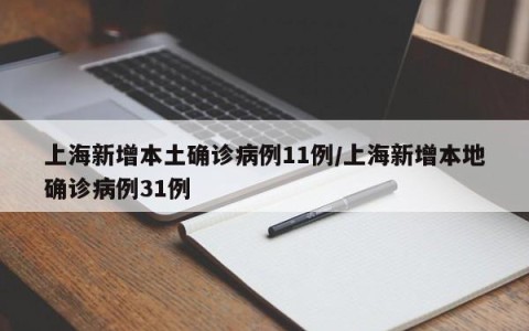 上海新增本土确诊病例11例/上海新增本地确诊病例31例