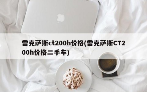 雷克萨斯ct200h价格(雷克萨斯CT200h价格二手车)