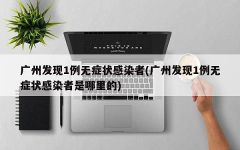 广州发现1例无症状感染者(广州发现1例无症状感染者是哪里的)