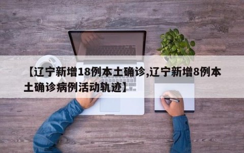 【辽宁新增18例本土确诊,辽宁新增8例本土确诊病例活动轨迹】