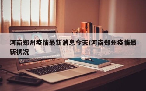 河南郑州疫情最新消息今天/河南郑州疫情最新状况