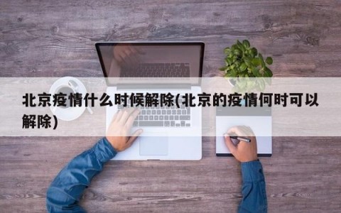 北京疫情什么时候解除(北京的疫情何时可以解除)