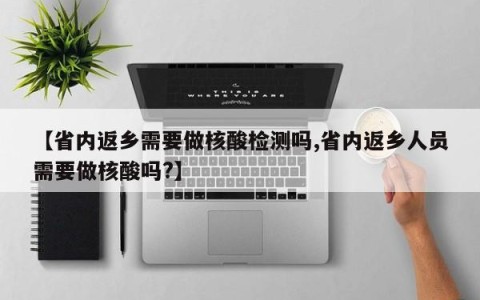 【省内返乡需要做核酸检测吗,省内返乡人员需要做核酸吗?】