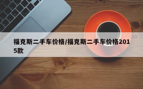 福克斯二手车价格/福克斯二手车价格2015款