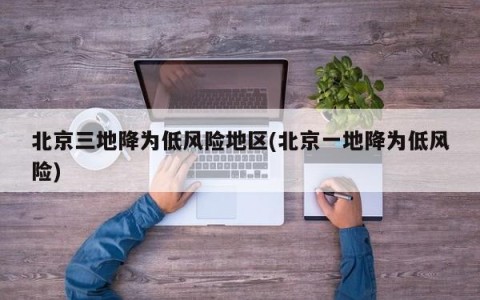 北京三地降为低风险地区(北京一地降为低风险)
