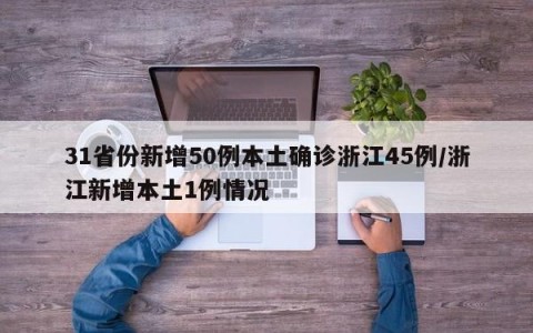 31省份新增50例本土确诊浙江45例/浙江新增本土1例情况