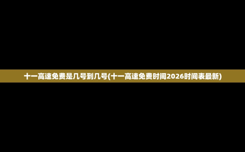 十一高速免费是几号到几号(十一高速免费时间2026时间表最新)