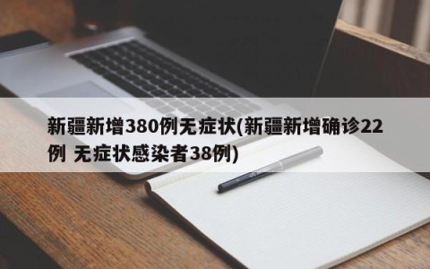 新疆新增380例无症状(新疆新增确诊22例 无症状感染者38例)