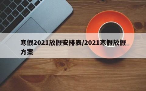 寒假2021放假安排表/2021寒假放假方案