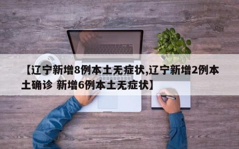 【辽宁新增8例本土无症状,辽宁新增2例本土确诊 新增6例本土无症状】