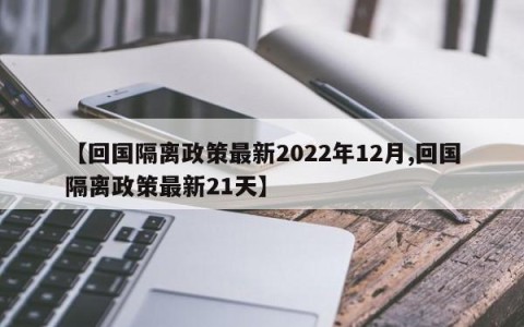 【回国隔离政策最新2022年12月,回国隔离政策最新21天】