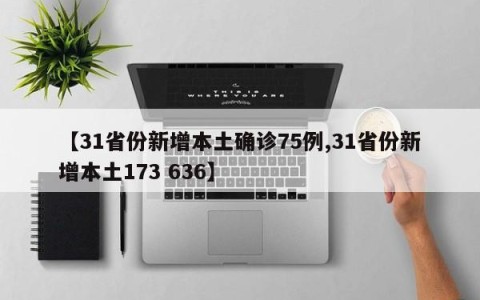 【31省份新增本土确诊75例,31省份新增本土173 636】