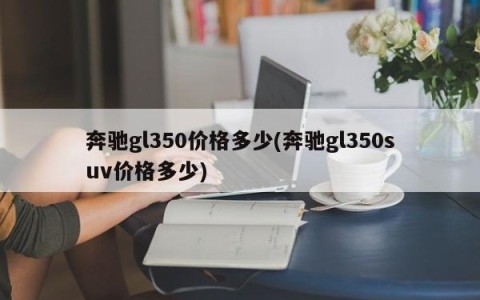 奔驰gl350价格多少(奔驰gl350suv价格多少)