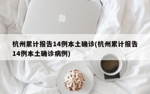 杭州累计报告14例本土确诊(杭州累计报告14例本土确诊病例)