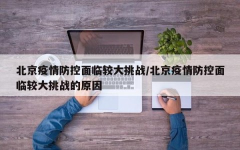北京疫情防控面临较大挑战/北京疫情防控面临较大挑战的原因