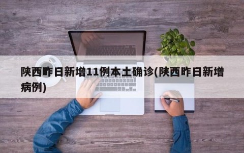 陕西昨日新增11例本土确诊(陕西昨日新增病例)