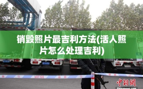 销毁照片最吉利方法(活人照片怎么处理吉利)