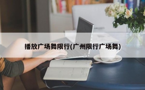 播放广场舞限行(广州限行广场舞)