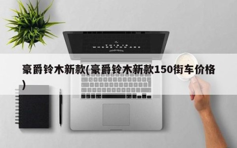 豪爵铃木新款(豪爵铃木新款150街车价格)