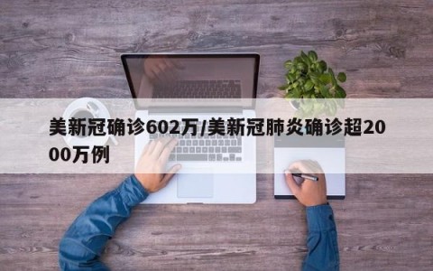 美新冠确诊602万/美新冠肺炎确诊超2000万例