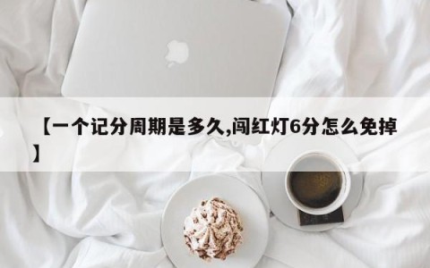 【一个记分周期是多久,闯红灯6分怎么免掉】