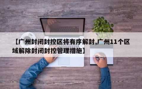 【广州封闭封控区将有序解封,广州11个区域解除封闭封控管理措施】