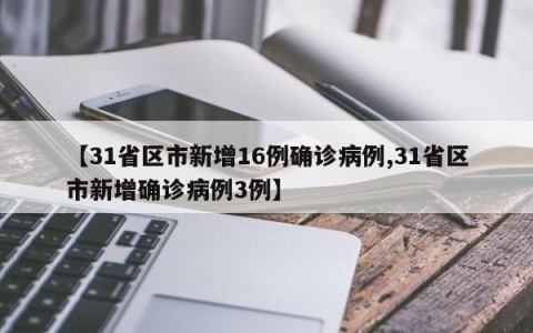 【31省区市新增16例确诊病例,31省区市新增确诊病例3例】