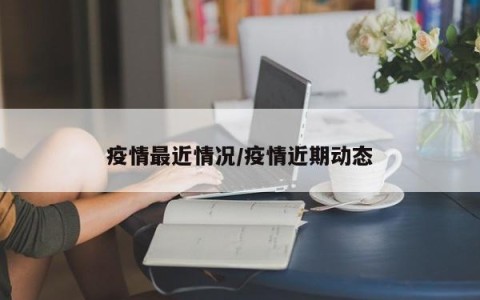 疫情最近情况/疫情近期动态
