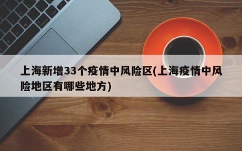 上海新增33个疫情中风险区(上海疫情中风险地区有哪些地方)