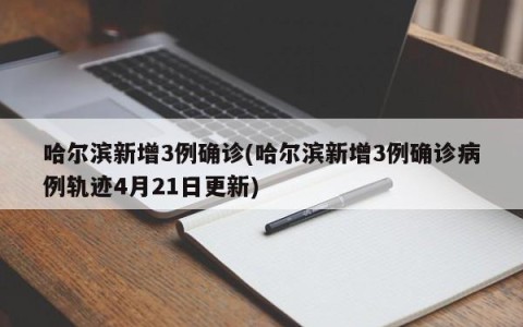哈尔滨新增3例确诊(哈尔滨新增3例确诊病例轨迹4月21日更新)