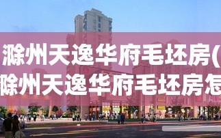 滁州天逸华府毛坯房(滁州天逸华府毛坯房怎么样)
