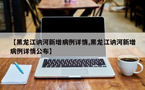 【黑龙江讷河新增病例详情,黑龙江讷河新增病例详情公布】