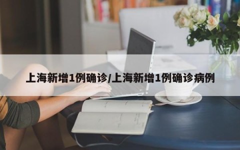 上海新增1例确诊/上海新增1例确诊病例
