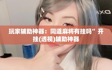 玩家辅助神器：同道麻将有挂吗”开挂(透视)辅助神器