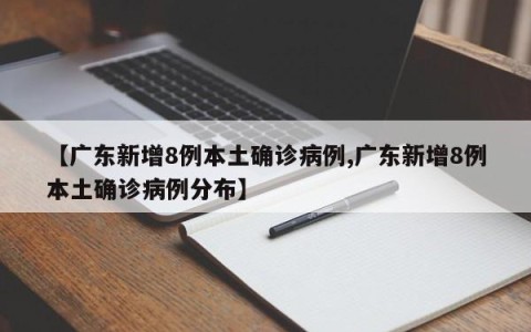 【广东新增8例本土确诊病例,广东新增8例本土确诊病例分布】