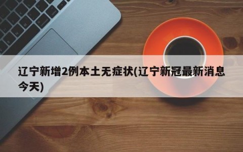 辽宁新增2例本土无症状(辽宁新冠最新消息今天)
