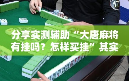 分享实测辅助“大唐麻将有挂吗？怎样买挂”其实确实有挂